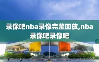 录像吧nba录像完整回放,nba录像吧录像吧