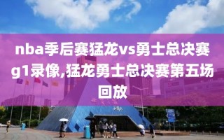 nba季后赛猛龙vs勇士总决赛g1录像,猛龙勇士总决赛第五场回放