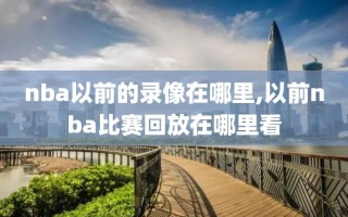 nba以前的录像在哪里,以前nba比赛回放在哪里看