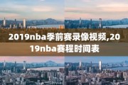 2019nba季前赛录像视频,2019nba赛程时间表