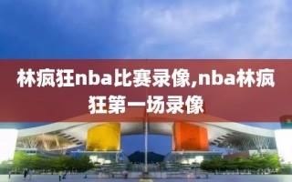 林疯狂nba比赛录像,nba林疯狂第一场录像