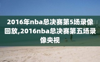 2016年nba总决赛第5场录像回放,2016nba总决赛第五场录像央视