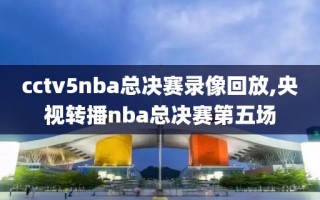 cctv5nba总决赛录像回放,央视转播nba总决赛第五场