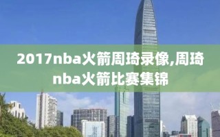 2017nba火箭周琦录像,周琦nba火箭比赛集锦