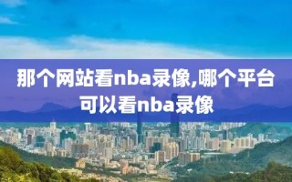 那个网站看nba录像,哪个平台可以看nba录像