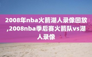 2008年nba火箭湖人录像回放,2008nba季后赛火箭队vs湖人录像