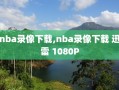 nba录像下载,nba录像下载 迅雷 1080P