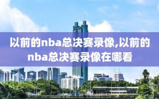 以前的nba总决赛录像,以前的nba总决赛录像在哪看