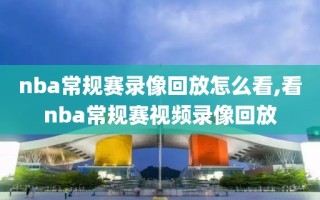 nba常规赛录像回放怎么看,看nba常规赛视频录像回放