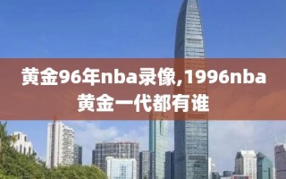黄金96年nba录像,1996nba黄金一代都有谁