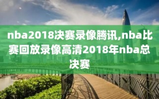 nba2018决赛录像腾讯,nba比赛回放录像高清2018年nba总决赛