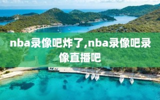 nba录像吧炸了,nba录像吧录像直播吧