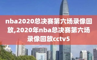 nba2020总决赛第六场录像回放,2020年nba总决赛第六场录像回放cctv5