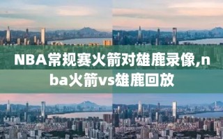 NBA常规赛火箭对雄鹿录像,nba火箭vs雄鹿回放