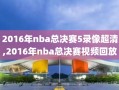 2016年nba总决赛5录像超清,2016年nba总决赛视频回放