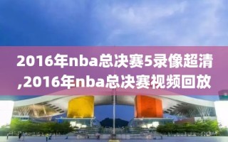 2016年nba总决赛5录像超清,2016年nba总决赛视频回放