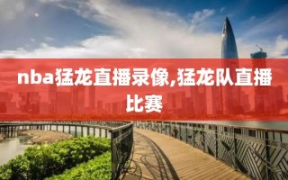 nba猛龙直播录像,猛龙队直播比赛