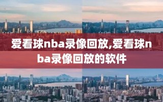 爱看球nba录像回放,爱看球nba录像回放的软件