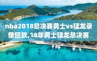 nba2018总决赛勇士vs猛龙录像回放,18年勇士猛龙总决赛