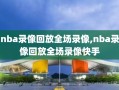 nba录像回放全场录像,nba录像回放全场录像快手