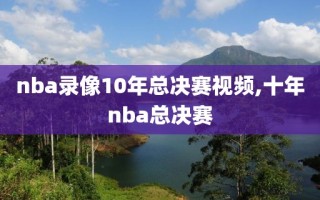 nba录像10年总决赛视频,十年nba总决赛
