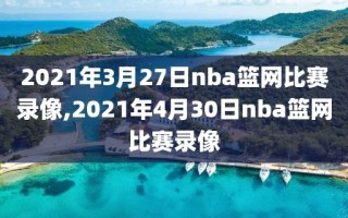 2021年3月27日nba篮网比赛录像,2021年4月30日nba篮网比赛录像