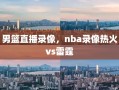 男篮直播录像，nba录像热火vs雷霆