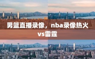 男篮直播录像，nba录像热火vs雷霆