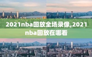 2021nba回放全场录像,2021nba回放在哪看