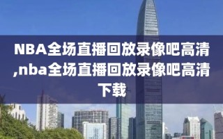 NBA全场直播回放录像吧高清,nba全场直播回放录像吧高清下载