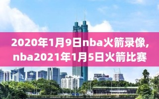 2020年1月9日nba火箭录像,nba2021年1月5日火箭比赛