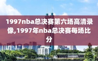 1997nba总决赛第六场高清录像,1997年nba总决赛每场比分