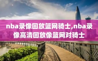 nba录像回放篮网骑士,nba录像高清回放像篮网对骑士