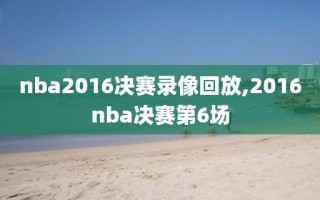 nba2016决赛录像回放,2016nba决赛第6场