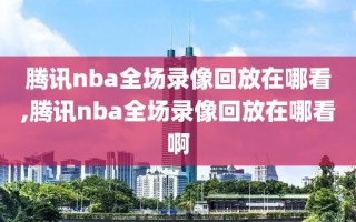 腾讯nba全场录像回放在哪看,腾讯nba全场录像回放在哪看啊