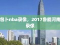 包卜nba录像，2017鲁能河南录像