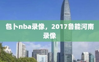 包卜nba录像，2017鲁能河南录像