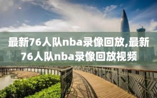 最新76人队nba录像回放,最新76人队nba录像回放视频