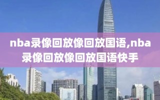 nba录像回放像回放国语,nba录像回放像回放国语快手