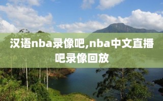 汉语nba录像吧,nba中文直播吧录像回放