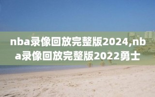 nba录像回放完整版2024,nba录像回放完整版2022勇士