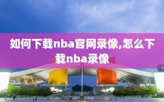 如何下载nba官网录像,怎么下载nba录像