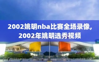 2002姚明nba比赛全场录像,2002年姚明选秀视频