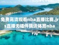 免费高清观看nba直播比赛,jrs直播无插件腾讯体育nba