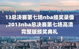 13总决赛第七场nba颁奖录像,2013nba总决赛第七场高清完整版颁奖典礼