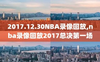 2017.12.30NBA录像回放,nba录像回放2017总决第一场