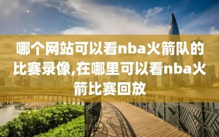 哪个网站可以看nba火箭队的比赛录像,在哪里可以看nba火箭比赛回放