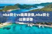 nba骑士vs雄鹿录像,nba骑士比赛录像