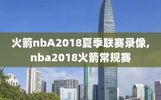 火箭nbA2018夏季联赛录像,nba2018火箭常规赛