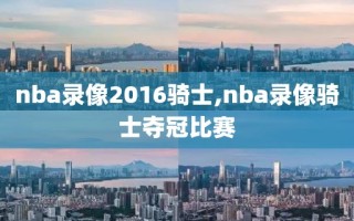 nba录像2016骑士,nba录像骑士夺冠比赛